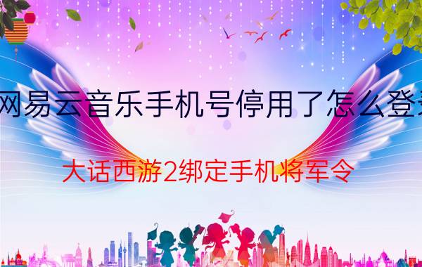 网易云音乐手机号停用了怎么登录 大话西游2绑定手机将军令？